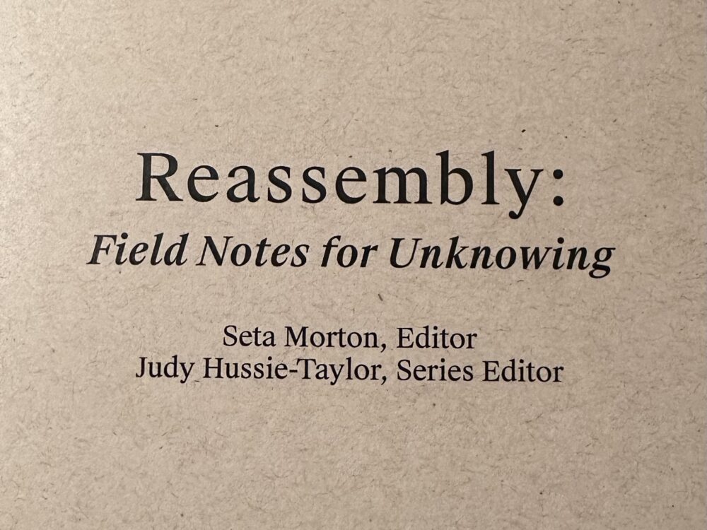 On tan recycled paper, a title in black ink, Reassembly. Field Notes for Unknowing. Seta Morton, Editor. Judy Hussie-Taylor, Series Editor.